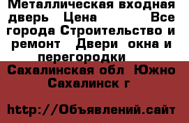 Металлическая входная дверь › Цена ­ 8 000 - Все города Строительство и ремонт » Двери, окна и перегородки   . Сахалинская обл.,Южно-Сахалинск г.